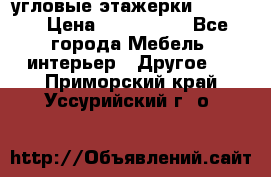 угловые этажерки700-1400 › Цена ­ 700-1400 - Все города Мебель, интерьер » Другое   . Приморский край,Уссурийский г. о. 